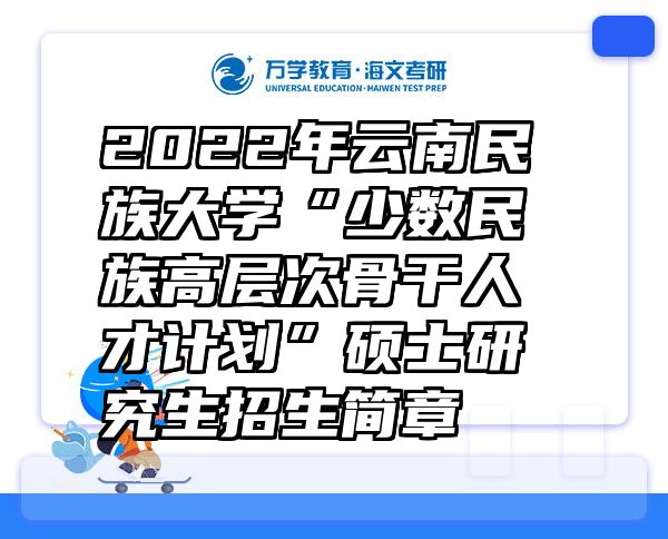 2022年云南民族大学“少数民族高层次骨干人才计划”硕士研究生招生简章