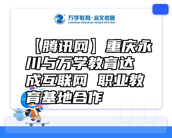 【腾讯网】重庆永川与万学教育达成互联网+职业教育基地合作