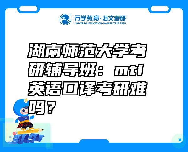 湖南师范大学考研辅导班：mti英语口译考研难吗？