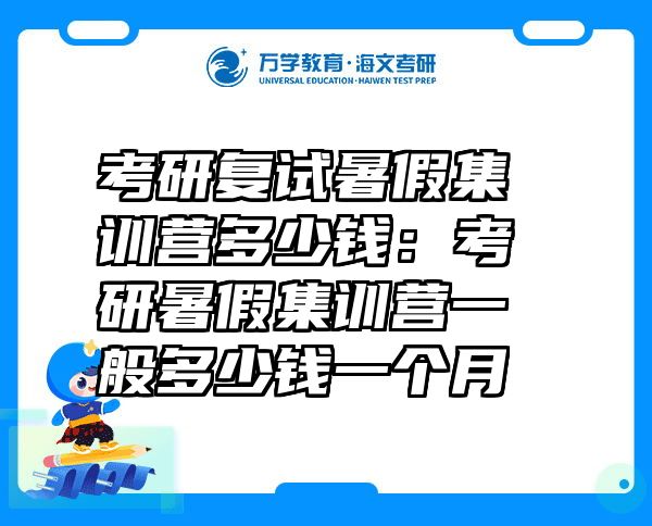 考研复试暑假集训营多少钱：考研暑假集训营一般多少钱一个月