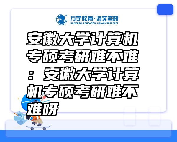 安徽大学计算机专硕考研难不难：安徽大学计算机专硕考研难不难呀