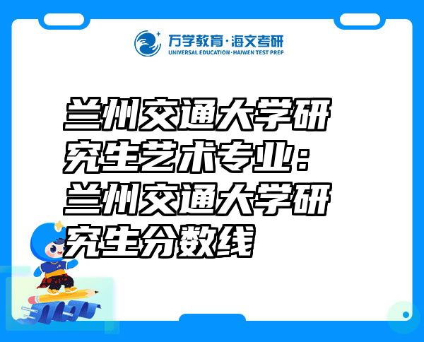 兰州交通大学研究生艺术专业：兰州交通大学研究生分数线