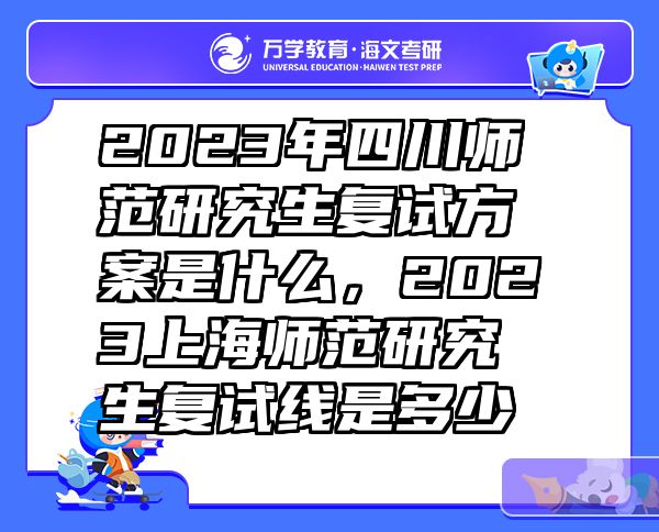 2023年四川师范研究生复试方案是什么，2023上海师范研究生复试线是多少