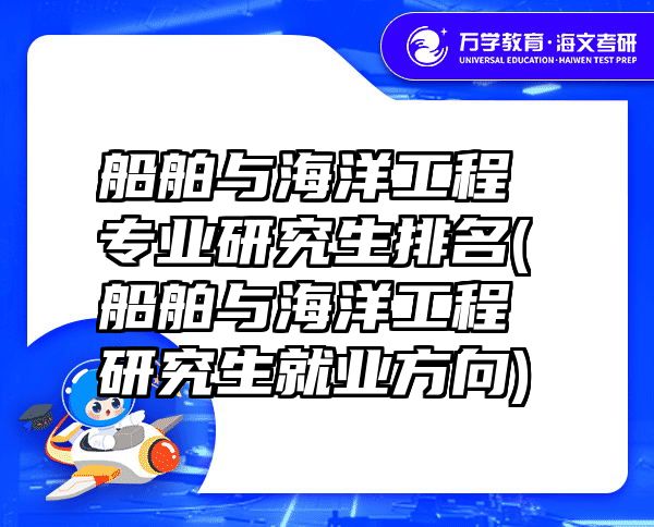 船舶与海洋工程专业研究生排名(船舶与海洋工程研究生就业方向)
