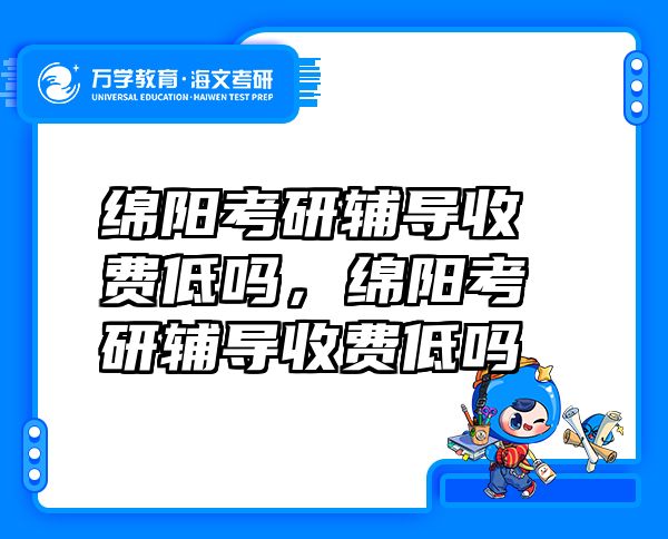 绵阳考研辅导收费低吗，绵阳考研辅导收费低吗