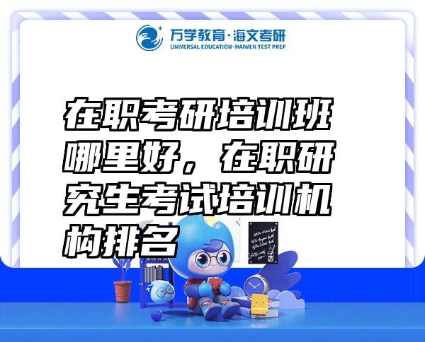 在职考研培训班哪里好，在职研究生考试培训机构排名