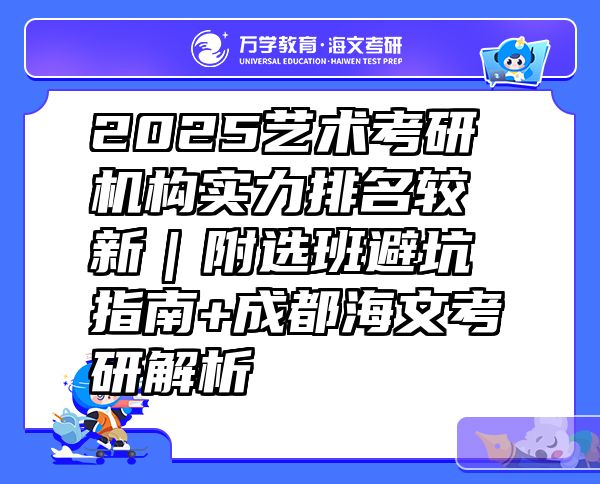 2025艺术考研机构实力排名较新｜附选班避坑指南+成都海文考研解析